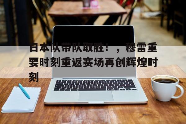 九游入口-日本队带队取胜!,穆雷重要时刻重返赛场再创辉煌时刻的简单介绍