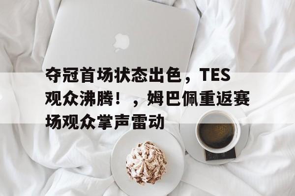 九游官方平台-夺冠首场状态出色，TES观众沸腾！，姆巴佩重返赛场观众掌声雷动的简单介绍