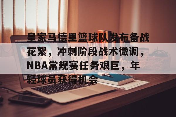 九游游戏平台-包含皇家马德里篮球队发布备战花絮,冲刺阶段战术微调,NBA常规赛任务艰巨,年轻球员获得机会的词条