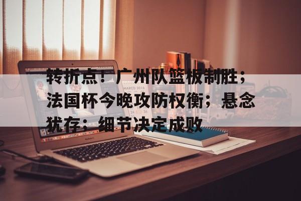 九游入口-关于转折点！广州队篮板制胜；法国杯今晚攻防权衡；悬念犹存；细节决定成败的信息