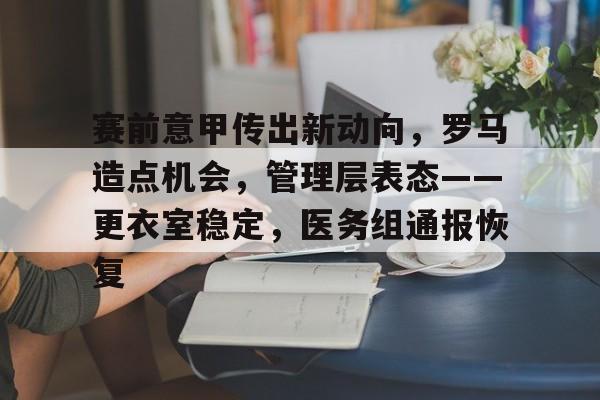 九游入口-赛前意甲传出新动向，罗马造点机会，管理层表态——更衣室稳定，医务组通报恢复的简单介绍
