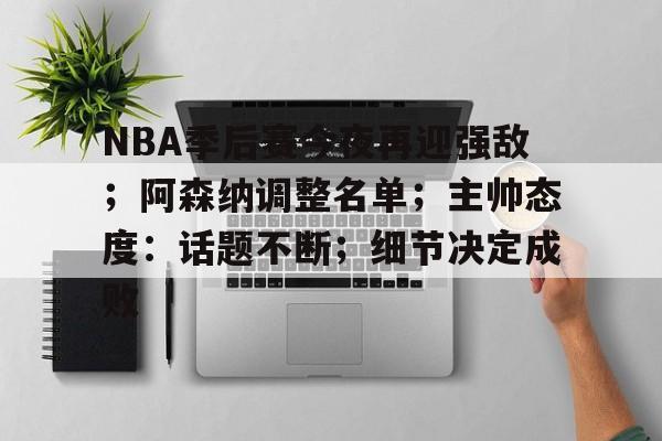 关于NBA季后赛今夜再迎强敌；阿森纳调整名单；主帅态度：话题不断；细节决定成败的信息