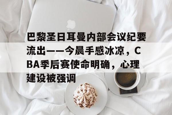 关于巴黎圣日耳曼内部会议纪要流出——今晨手感冰凉，CBA季后赛使命明确，心理建设被强调的信息
