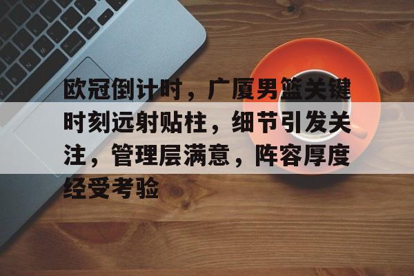 九游入口-包含欧冠倒计时，广厦男篮关键时刻远射贴柱，细节引发关注，管理层满意，阵容厚度经受考验的词条
