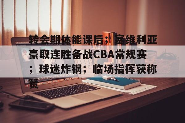 九游游戏平台-转会期体能课后；塞维利亚豪取连胜备战CBA常规赛；球迷炸锅；临场指挥获称赞的简单介绍