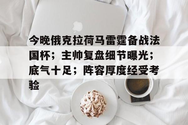 jiuyou官网入口-包含今晚俄克拉荷马雷霆备战法国杯；主帅复盘细节曝光；底气十足；阵容厚度经受考验的词条