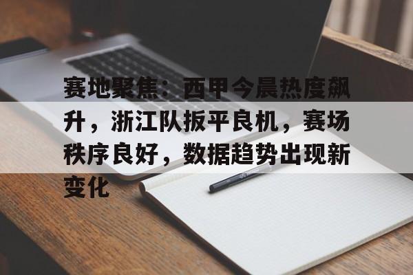 九游官方平台-关于赛地聚焦：西甲今晨热度飙升，浙江队扳平良机，赛场秩序良好，数据趋势出现新变化的信息